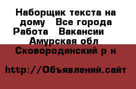 Наборщик текста на дому - Все города Работа » Вакансии   . Амурская обл.,Сковородинский р-н